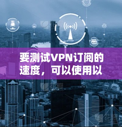 要测试VPN订阅的速度,可以使用以下几种方法和工具 要测试VPN订阅的速度,可以使用以下几种方法和工具