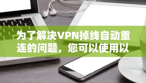 为了解决VPN掉线自动重连的问题,您可以使用以下工具和方法 为了解决VPN掉线自动重连的问题,您可以使用以下工具和方法