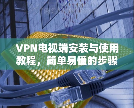 VPN电视端安装与使用教程,简单易懂的步骤指南 VPN电视端安装与使用教程,简单易懂的步骤指南