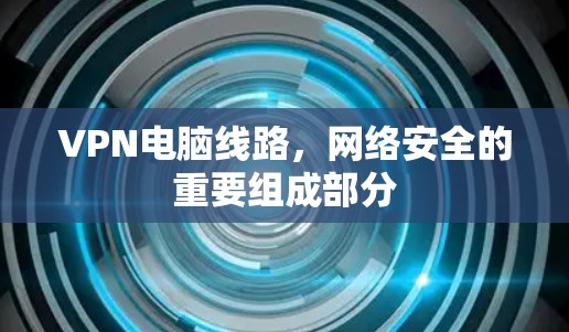 VPN电脑线路,网络安全的重要组成部分 VPN电脑线路,网络安全的重要组成部分
