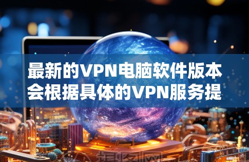 最新的VPN电脑软件版本会根据具体的VPN服务提供商而有所不同。以下是一些常见的VPN服务提供商及其最新版本信息 最新的VPN电脑软件版本会根据具体的VPN服务提供商而有所不同。以下是一些常见的VPN服务提供商及其最新版本信息