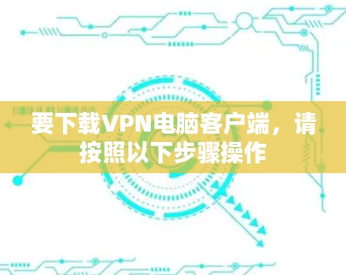 要下载VPN电脑客户端,请按照以下步骤操作 要下载VPN电脑客户端,请按照以下步骤操作