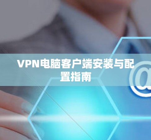 VPN电脑客户端安装与配置指南 VPN电脑客户端安装与配置指南