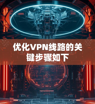 优化VPN线路的关键步骤如下 优化VPN线路的关键步骤如下