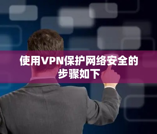 使用VPN保护网络安全的步骤如下 使用VPN保护网络安全的步骤如下