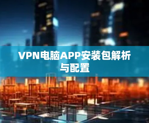 VPN电脑APP安装包解析与配置 VPN电脑APP安装包解析与配置