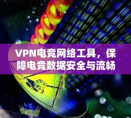 VPN电竞网络工具,保障电竞数据安全与流畅 VPN电竞网络工具,保障电竞数据安全与流畅