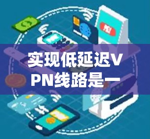 实现低延迟VPN线路是一个多层次的过程,涉及网络规划、设备配置和优化等多个方面。以下是分步骤的解决方案 实现低延迟VPN线路是一个多层次的过程,涉及网络规划、设备配置和优化等多个方面。以下是分步骤的解决方案