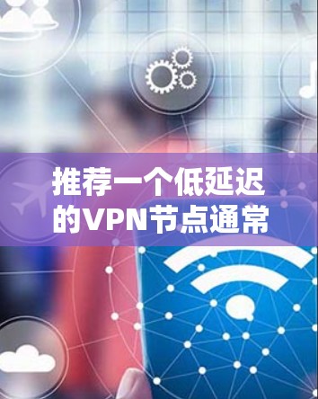 推荐一个低延迟的VPN节点通常需要考虑以下因素 推荐一个低延迟的VPN节点通常需要考虑以下因素