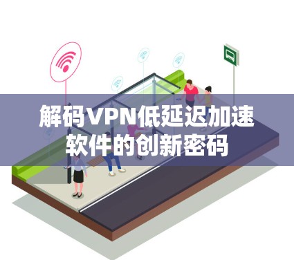 解码VPN低延迟加速软件的创新密码 解码VPN低延迟加速软件的创新密码