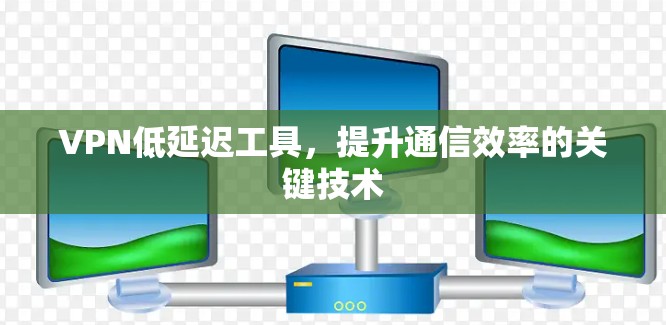 VPN低延迟工具，提升通信效率的关键技术