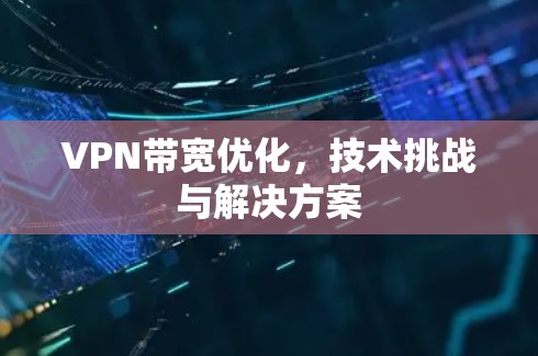 VPN带宽优化,技术挑战与解决方案 VPN带宽优化,技术挑战与解决方案