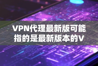 VPN代理最新版可能指的是最新版本的VPN代理软件或服务。如果你需要获取最新版本的VPN代理软件或相关信息,请提供更多的上下文或具体需求,以便我更好地帮助你 VPN代理最新版可能指的是最新版本的VPN代理软件或服务。如果你需要获取最新版本的VPN代理软件或相关信息,请提供更多的上下文或具体需求,以便我更好地帮助你