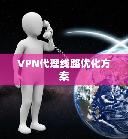 VPN代理线路优化方案 VPN代理线路优化方案