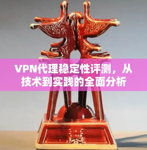 VPN代理稳定性评测,从技术到实践的全面分析 VPN代理稳定性评测,从技术到实践的全面分析