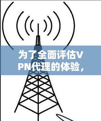 为了全面评估VPN代理的体验，可以按照以下步骤进行测试和分析