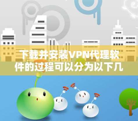 下载并安装VPN代理软件的过程可以分为以下几个步骤,确保您能顺利完成 下载并安装VPN代理软件的过程可以分为以下几个步骤,确保您能顺利完成