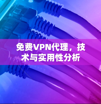免费VPN代理,技术与实用性分析 免费VPN代理,技术与实用性分析