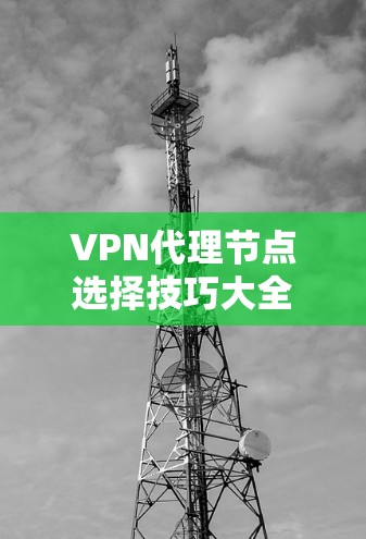 VPN代理节点选择技巧大全 VPN代理节点选择技巧大全