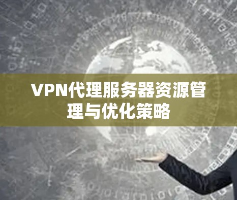 VPN代理服务器资源管理与优化策略 VPN代理服务器资源管理与优化策略