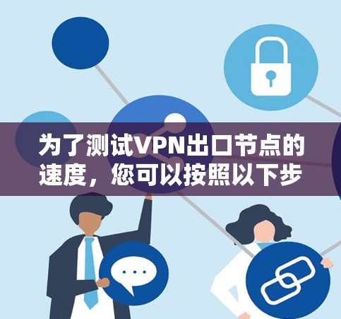 为了测试VPN出口节点的速度,您可以按照以下步骤进行 为了测试VPN出口节点的速度,您可以按照以下步骤进行