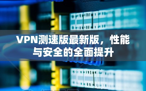VPN测速版最新版,性能与安全的全面提升 VPN测速版最新版,性能与安全的全面提升