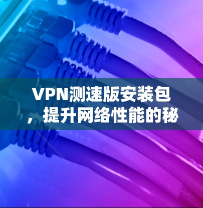 VPN测速版安装包,提升网络性能的秘密武器 VPN测速版安装包,提升网络性能的秘密武器