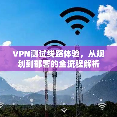 VPN测试线路体验,从规划到部署的全流程解析 VPN测试线路体验,从规划到部署的全流程解析