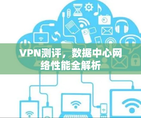VPN测评,数据中心网络性能全解析 VPN测评,数据中心网络性能全解析