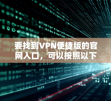 要找到VPN便捷版的官网入口,可以按照以下步骤操作 要找到VPN便捷版的官网入口,可以按照以下步骤操作