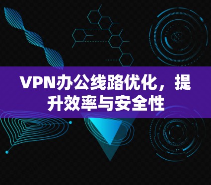 VPN办公线路优化,提升效率与安全性 VPN办公线路优化,提升效率与安全性