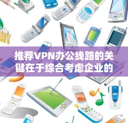 推荐VPN办公线路的关键在于综合考虑企业的需求和预算。以下是针对不同需求的推荐方案 推荐VPN办公线路的关键在于综合考虑企业的需求和预算。以下是针对不同需求的推荐方案