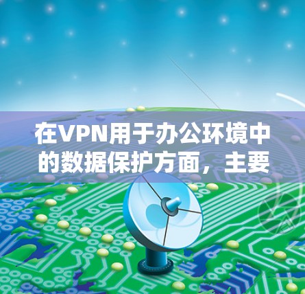 在VPN用于办公环境中的数据保护方面,主要通过以下几个方面来实现 在VPN用于办公环境中的数据保护方面,主要通过以下几个方面来实现