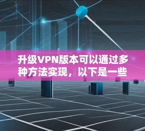 升级VPN版本可以通过多种方法实现,以下是一些详细的步骤和注意事项 升级VPN版本可以通过多种方法实现,以下是一些详细的步骤和注意事项