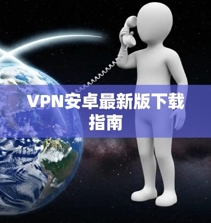 VPN安卓最新版下载指南 VPN安卓最新版下载指南