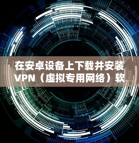 在安卓设备上下载并安装VPN(虚拟专用网络)软件,通常是为了保护网络隐私、访问受限制的网站或内容,或者连接到公司内部网络。以下是详细的步骤指南 在安卓设备上下载并安装VPN(虚拟专用网络)软件,通常是为了保护网络隐私、访问受限制的网站或内容,或者连接到公司内部网络。以下是详细的步骤指南