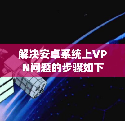 解决安卓系统上VPN问题的步骤如下 解决安卓系统上VPN问题的步骤如下