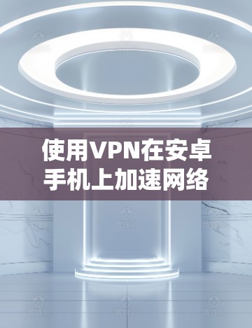 使用VPN在安卓手机上加速网络,确实是一个有效的方法,但需要注意以下几点 使用VPN在安卓手机上加速网络,确实是一个有效的方法,但需要注意以下几点