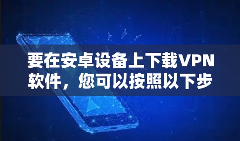 要在安卓设备上下载VPN软件,您可以按照以下步骤操作 要在安卓设备上下载VPN软件,您可以按照以下步骤操作