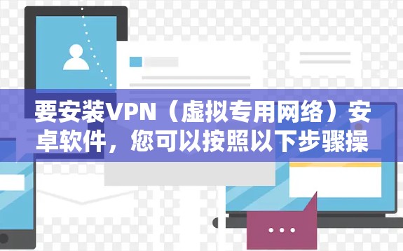 要安装VPN(虚拟专用网络)安卓软件,您可以按照以下步骤操作 要安装VPN(虚拟专用网络)安卓软件,您可以按照以下步骤操作
