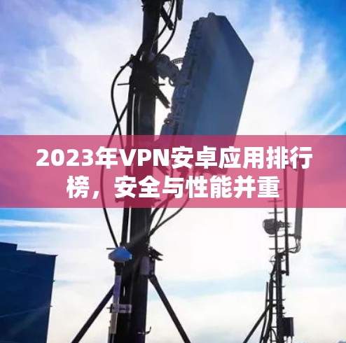 2023年VPN安卓应用排行榜,安全与性能并重 2023年VPN安卓应用排行榜,安全与性能并重