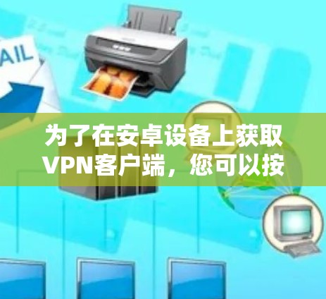 为了在安卓设备上获取VPN客户端,您可以按照以下步骤操作 为了在安卓设备上获取VPN客户端,您可以按照以下步骤操作
