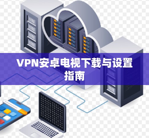 VPN安卓电视下载与设置指南 VPN安卓电视下载与设置指南