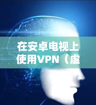 在安卓电视上使用VPN(虚拟专用网络)可以帮助你访问被限制的内容、保护隐私或匿名上网。以下是一些适用于安卓电视的VPN应用推荐 在安卓电视上使用VPN(虚拟专用网络)可以帮助你访问被限制的内容、保护隐私或匿名上网。以下是一些适用于安卓电视的VPN应用推荐