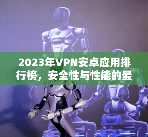 2023年VPN安卓应用排行榜,安全性与性能的最佳选择 2023年VPN安卓应用排行榜,安全性与性能的最佳选择