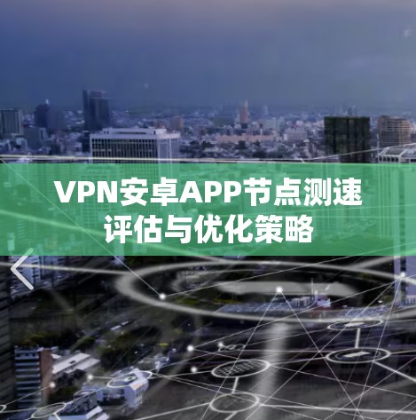 VPN安卓APP节点测速评估与优化策略 VPN安卓APP节点测速评估与优化策略