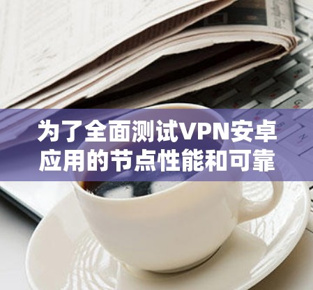为了全面测试VPN安卓应用的节点性能和可靠性,您可以按照以下步骤进行 为了全面测试VPN安卓应用的节点性能和可靠性,您可以按照以下步骤进行