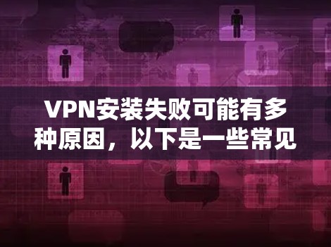 VPN安装失败可能有多种原因，以下是一些常见的可能问题和解决方法