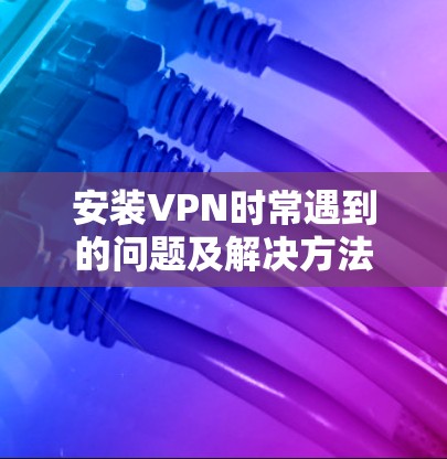 安装VPN时常遇到的问题及解决方法 安装VPN时常遇到的问题及解决方法