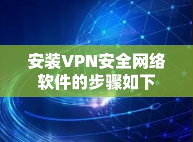 安装VPN安全网络软件的步骤如下 安装VPN安全网络软件的步骤如下